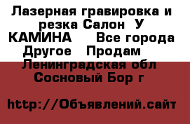 Лазерная гравировка и резка Салон “У КАМИНА“  - Все города Другое » Продам   . Ленинградская обл.,Сосновый Бор г.